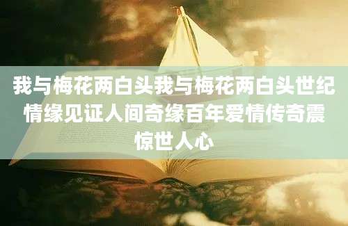 我与梅花两白头我与梅花两白头世纪情缘见证人间奇缘百年爱情传奇震惊世人心