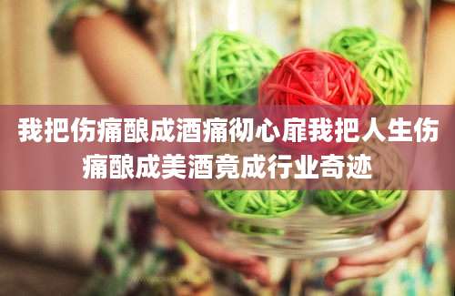 我把伤痛酿成酒痛彻心扉我把人生伤痛酿成美酒竟成行业奇迹