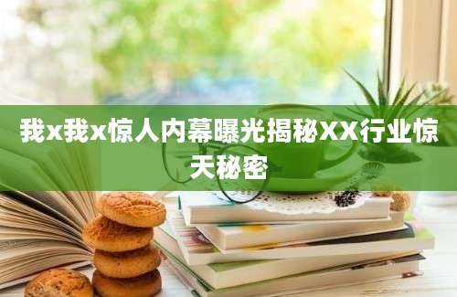 我x我x惊人内幕曝光揭秘XX行业惊天秘密