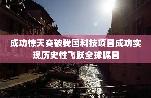 成功惊天突破我国科技项目成功实现历史性飞跃全球瞩目