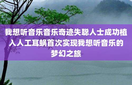 我想听音乐音乐奇迹失聪人士成功植入人工耳蜗首次实现我想听音乐的梦幻之旅