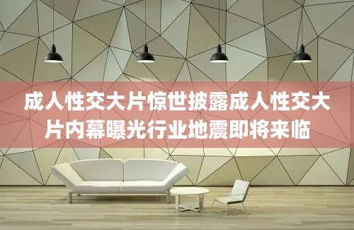 成人性交大片惊世披露成人性交大片内幕曝光行业地震即将来临