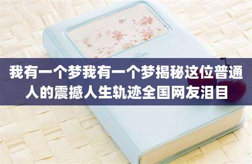 我有一个梦我有一个梦揭秘这位普通人的震撼人生轨迹全国网友泪目