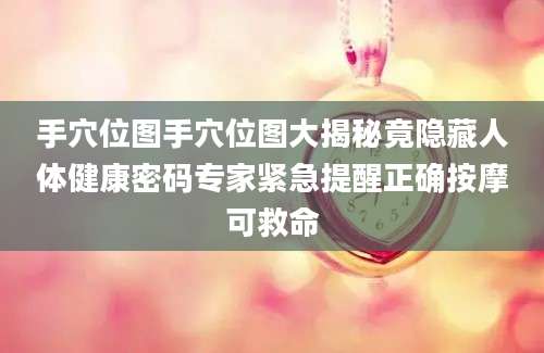 手穴位图手穴位图大揭秘竟隐藏人体健康密码专家紧急提醒正确按摩可救命