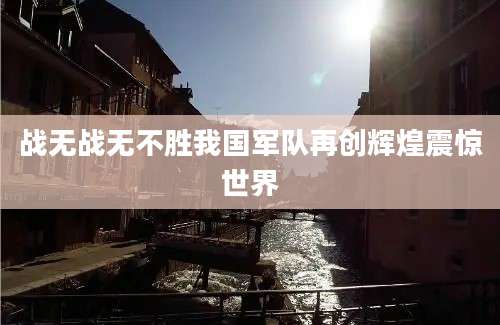 战无战无不胜我国军队再创辉煌震惊世界