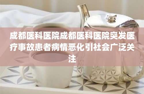 成都医科医院成都医科医院突发医疗事故患者病情恶化引社会广泛关注