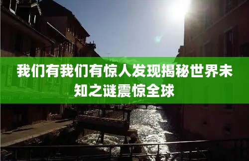我们有我们有惊人发现揭秘世界未知之谜震惊全球