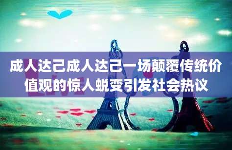成人达己成人达己一场颠覆传统价值观的惊人蜕变引发社会热议