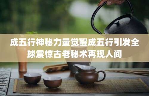 成五行神秘力量觉醒成五行引发全球震惊古老秘术再现人间