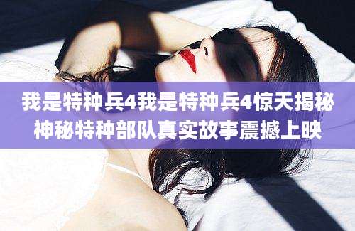 我是特种兵4我是特种兵4惊天揭秘神秘特种部队真实故事震撼上映