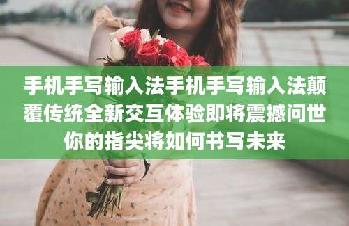 手机手写输入法手机手写输入法颠覆传统全新交互体验即将震撼问世你的指尖将如何书写未来