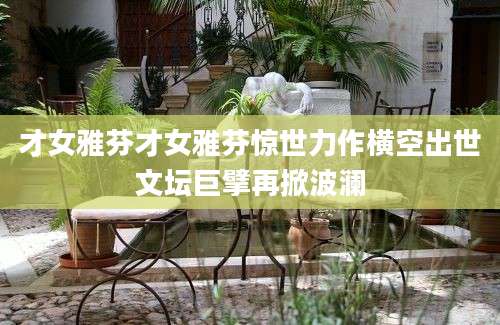 才女雅芬才女雅芬惊世力作横空出世文坛巨擘再掀波澜