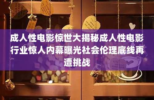 成人性电影惊世大揭秘成人性电影行业惊人内幕曝光社会伦理底线再遭挑战