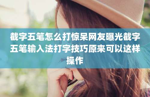 截字五笔怎么打惊呆网友曝光截字五笔输入法打字技巧原来可以这样操作