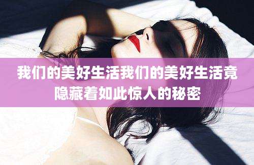 我们的美好生活我们的美好生活竟隐藏着如此惊人的秘密