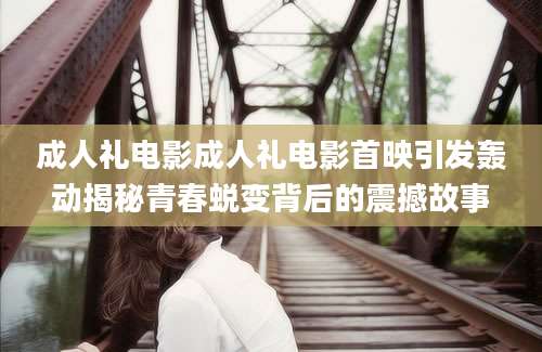 成人礼电影成人礼电影首映引发轰动揭秘青春蜕变背后的震撼故事