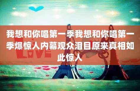 我想和你唱第一季我想和你唱第一季爆惊人内幕观众泪目原来真相如此惊人