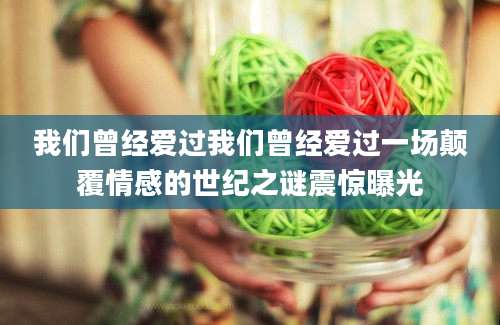 我们曾经爱过我们曾经爱过一场颠覆情感的世纪之谜震惊曝光