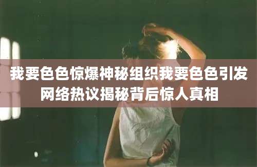 我要色色惊爆神秘组织我要色色引发网络热议揭秘背后惊人真相