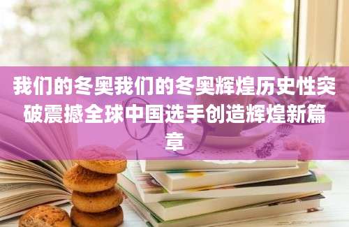 我们的冬奥我们的冬奥辉煌历史性突破震撼全球中国选手创造辉煌新篇章