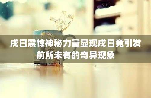 戌日震惊神秘力量显现戌日竟引发前所未有的奇异现象