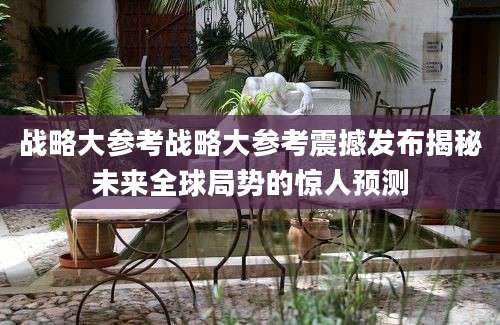 战略大参考战略大参考震撼发布揭秘未来全球局势的惊人预测