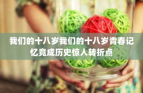 我们的十八岁我们的十八岁青春记忆竟成历史惊人转折点