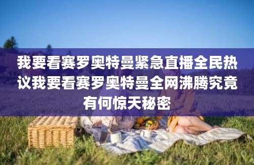 我要看赛罗奥特曼紧急直播全民热议我要看赛罗奥特曼全网沸腾究竟有何惊天秘密
