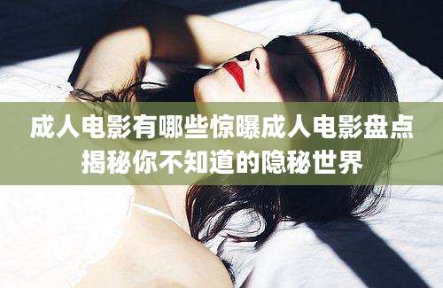 成人电影有哪些惊曝成人电影盘点揭秘你不知道的隐秘世界