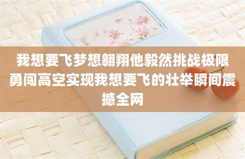 我想要飞梦想翱翔他毅然挑战极限勇闯高空实现我想要飞的壮举瞬间震撼全网