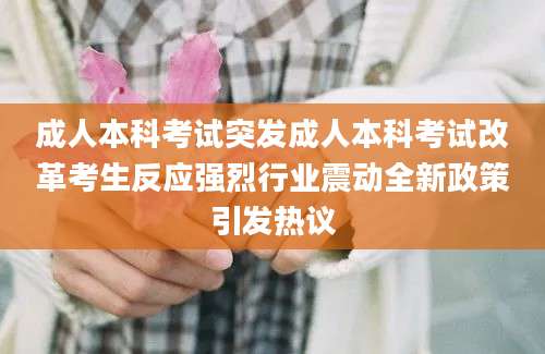 成人本科考试突发成人本科考试改革考生反应强烈行业震动全新政策引发热议
