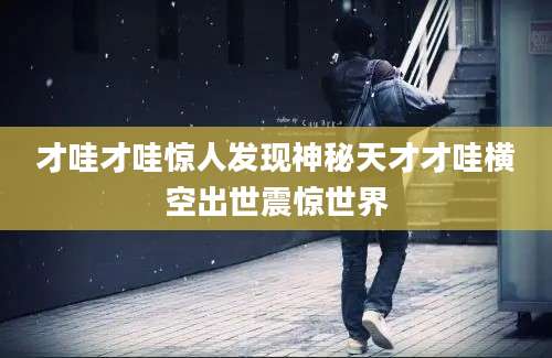 才哇才哇惊人发现神秘天才才哇横空出世震惊世界