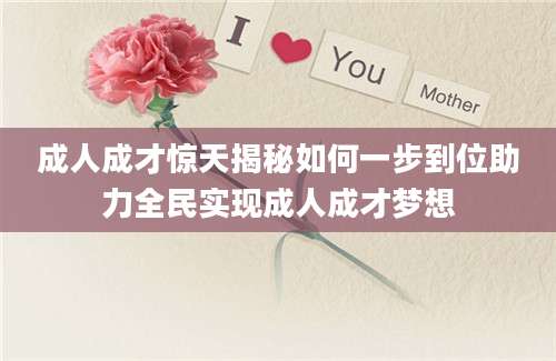 成人成才惊天揭秘如何一步到位助力全民实现成人成才梦想