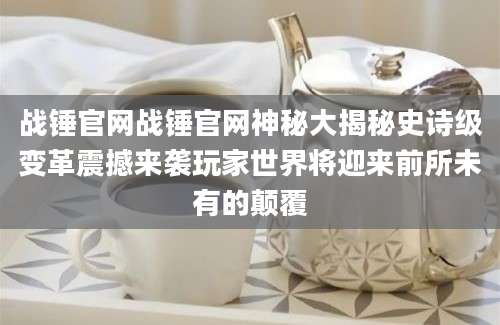 战锤官网战锤官网神秘大揭秘史诗级变革震撼来袭玩家世界将迎来前所未有的颠覆