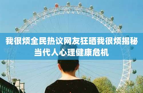 我很烦全民热议网友狂晒我很烦揭秘当代人心理健康危机
