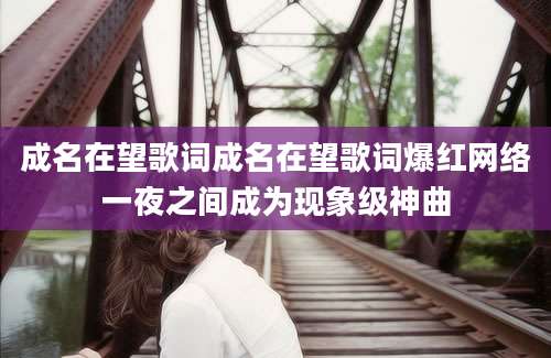 成名在望歌词成名在望歌词爆红网络一夜之间成为现象级神曲