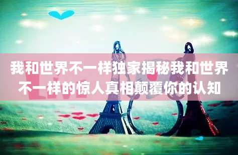 我和世界不一样独家揭秘我和世界不一样的惊人真相颠覆你的认知