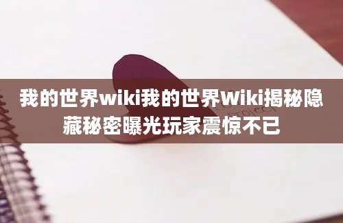 我的世界wiki我的世界Wiki揭秘隐藏秘密曝光玩家震惊不已