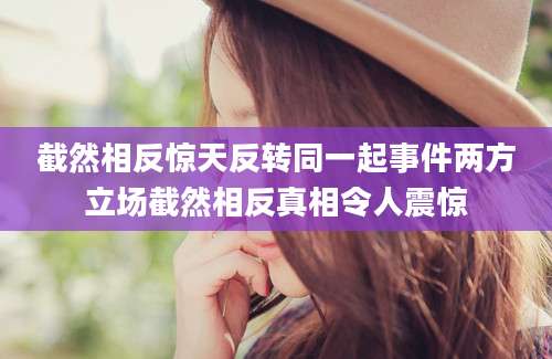 截然相反惊天反转同一起事件两方立场截然相反真相令人震惊