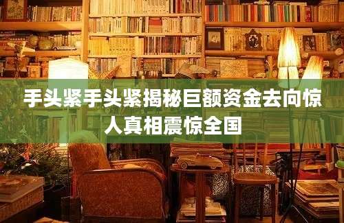 手头紧手头紧揭秘巨额资金去向惊人真相震惊全国
