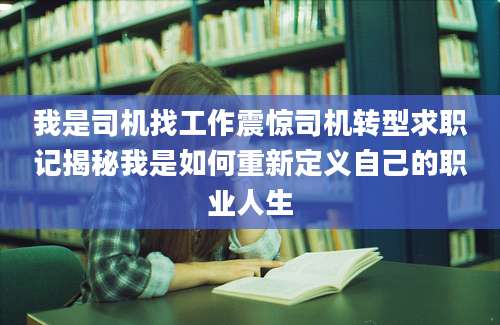 我是司机找工作震惊司机转型求职记揭秘我是如何重新定义自己的职业人生