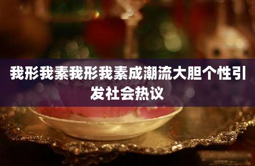 我形我素我形我素成潮流大胆个性引发社会热议