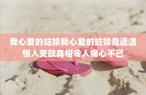 我心爱的姑娘我心爱的姑娘竟遭遇惊人变故真相令人痛心不已