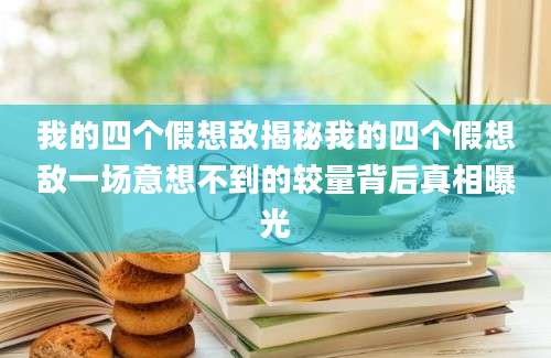 我的四个假想敌揭秘我的四个假想敌一场意想不到的较量背后真相曝光