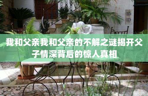 我和父亲我和父亲的不解之谜揭开父子情深背后的惊人真相