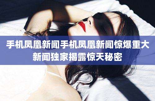 手机凤凰新闻手机凤凰新闻惊爆重大新闻独家揭露惊天秘密