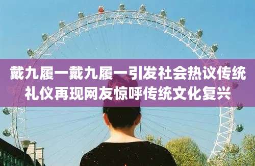 戴九履一戴九履一引发社会热议传统礼仪再现网友惊呼传统文化复兴