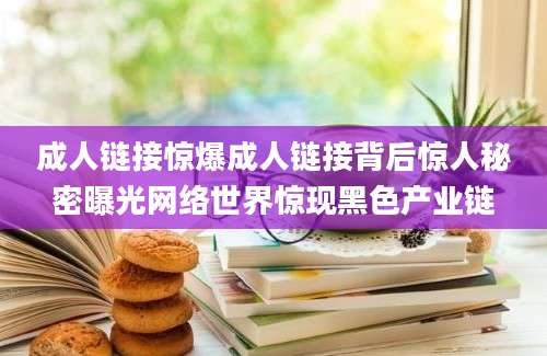 成人链接惊爆成人链接背后惊人秘密曝光网络世界惊现黑色产业链