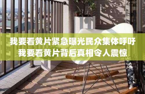 我要看黄片紧急曝光民众集体呼吁我要看黄片背后真相令人震惊