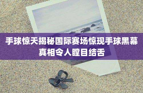 手球惊天揭秘国际赛场惊现手球黑幕真相令人瞠目结舌